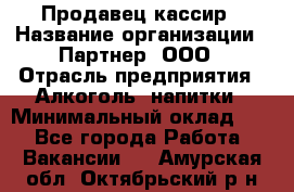 Продавец-кассир › Название организации ­ Партнер, ООО › Отрасль предприятия ­ Алкоголь, напитки › Минимальный оклад ­ 1 - Все города Работа » Вакансии   . Амурская обл.,Октябрьский р-н